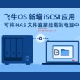 飛牛OS 新增 iSCSI 應(yīng)用，可將 NAS 文件直接掛載到電腦中。向全能 NAS 又邁進(jìn)一步 32